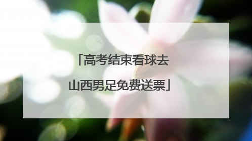 高考结束看球去 山西男足免费送票
