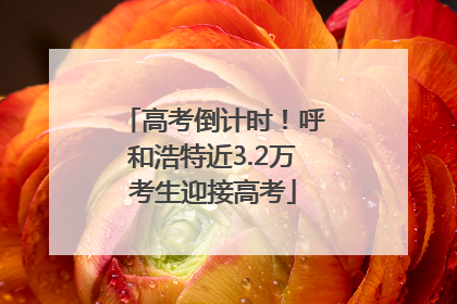 高考倒计时！呼和浩特近3.2万考生迎接高考