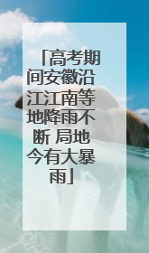高考期间安徽沿江江南等地降雨不断 局地今有大暴雨
