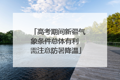 高考期间新疆气象条件总体有利 需注意防暑降温