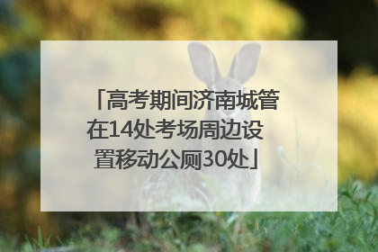 高考期间济南城管在14处考场周边设置移动公厕30处