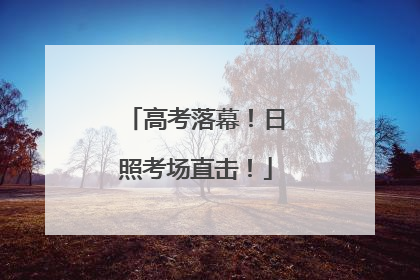 高考落幕！日照考场直击！