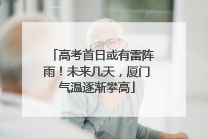 高考首日或有雷阵雨！未来几天，厦门气温逐渐攀高