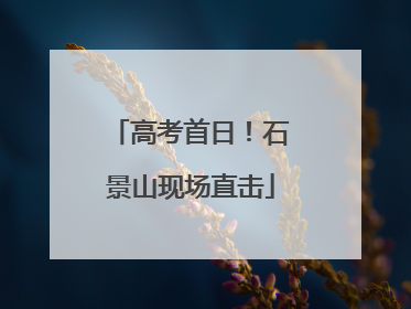 高考首日！石景山现场直击
