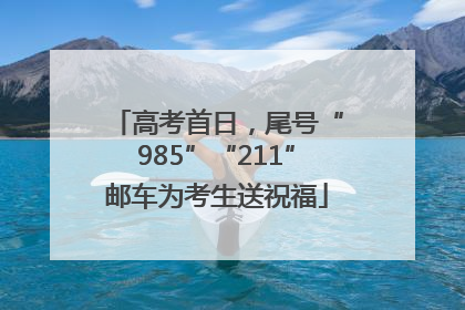 高考首日，尾号“985”“211”邮车为考生送祝福