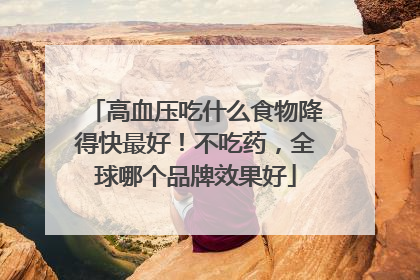 高血压吃什么食物降得快最好！不吃药，全球哪个品牌效果好