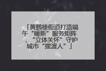 黄鹤楼街道打造端午“暖新”服务矩阵，“立体关怀”守护城市“摆渡人”