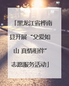 黑龙江省桦南县开展“父爱如山 真情相伴”志愿服务活动