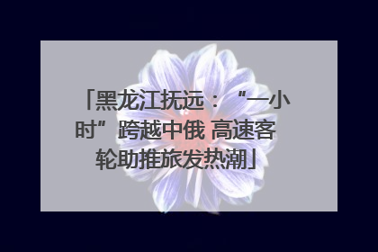黑龙江抚远：“一小时”跨越中俄 高速客轮助推旅发热潮