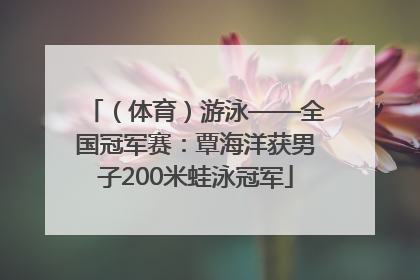 （体育）游泳——全国冠军赛：覃海洋获男子200米蛙泳冠军