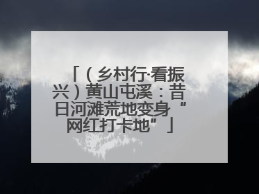 （乡村行·看振兴）黄山屯溪：昔日河滩荒地变身“网红打卡地”