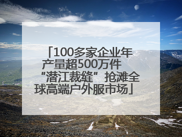 100多家企业年产量超500万件 “潜江裁缝”抢滩全球高端户外服市场