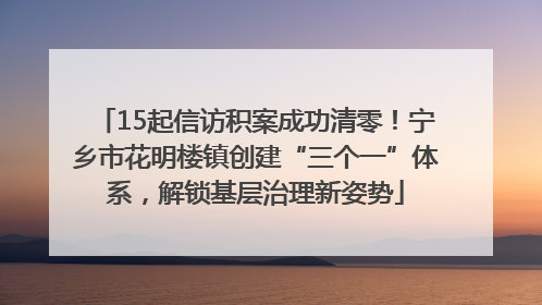 15起信访积案成功清零！宁乡市花明楼镇创建“三个一”体系，解锁基层治理新姿势