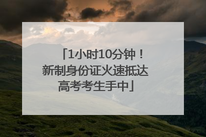 1小时10分钟！新制身份证火速抵达高考考生手中