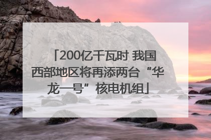 200亿千瓦时 我国西部地区将再添两台“华龙一号”核电机组