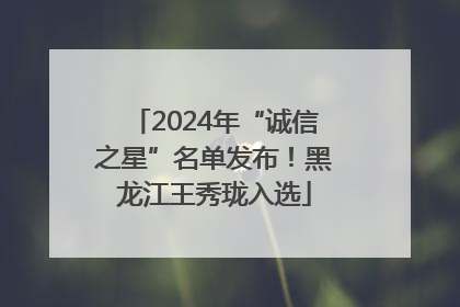 2024年“诚信之星”名单发布！黑龙江王秀珑入选