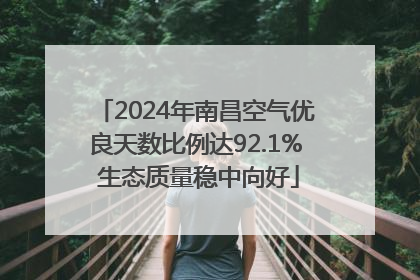 2024年南昌空气优良天数比例达92.1% 生态质量稳中向好
