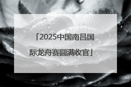 2025中国南昌国际龙舟赛圆满收官