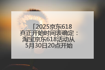 2025京东618真正开始时间表确定：淘宝京东618活动从5月30日20点开始到6月20日结束！
