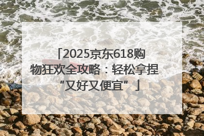 2025京东618购物狂欢全攻略：轻松拿捏 “又好又便宜”