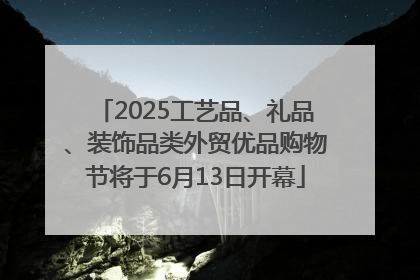 2025工艺品、礼品、装饰品类外贸优品购物节将于6月13日开幕