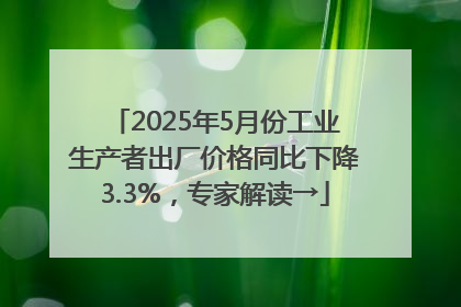 2025年5月份工业生产者出厂价格同比下降3.3%，专家解读→