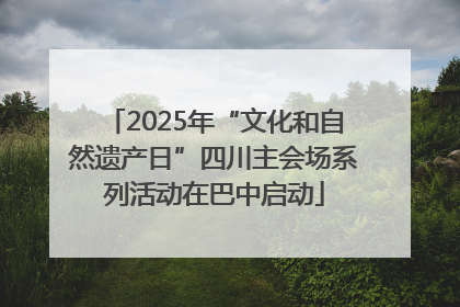 2025年“文化和自然遗产日”四川主会场系列活动在巴中启动