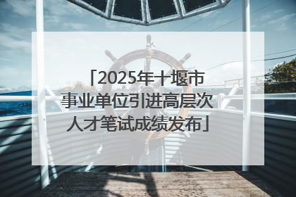 2025年十堰市事业单位引进高层次人才笔试成绩发布