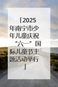 2025年南宁市少年儿童庆祝“六一”国际儿童节主题活动举行