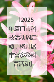 2025年厦门市科技活动周启动，将开展丰富多彩科普活动