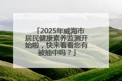 2025年威海市居民健康素养监测开始啦，快来看看您有被抽中吗？