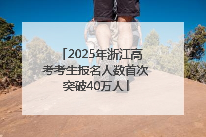 2025年浙江高考考生报名人数首次突破40万人