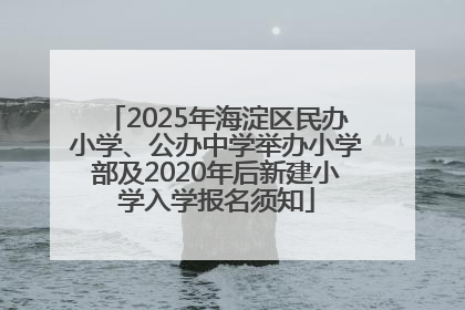 2025年海淀区民办小学、公办中学举办小学部及2020年后新建小学入学报名须知