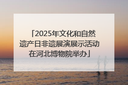2025年文化和自然遗产日非遗展演展示活动在河北博物院举办