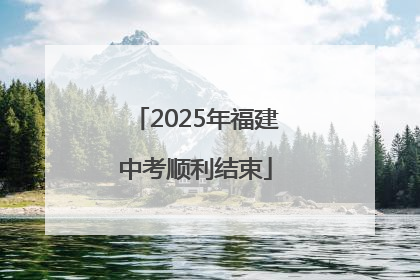 2025年福建中考顺利结束