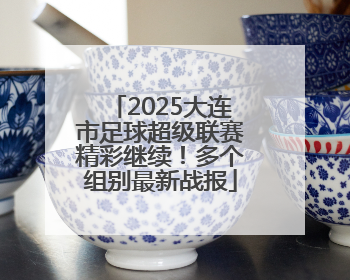 2025大连市足球超级联赛精彩继续！多个组别最新战报