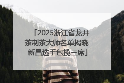 2025浙江省龙井茶制茶大师名单揭晓 新昌选手包揽三席