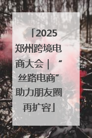 2025郑州跨境电商大会｜“丝路电商”助力朋友圈再扩容