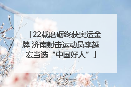 22载磨砺终获奥运金牌 济南射击运动员李越宏当选“中国好人”