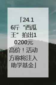 24.16斤“西瓜王”拍出10200元高价！活动方称将注入助学基金