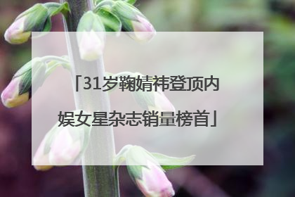 31岁鞠婧祎登顶内娱女星杂志销量榜首