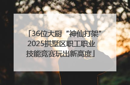 36位大厨“神仙打架” 2025拱墅区职工职业技能竞赛玩出新高度