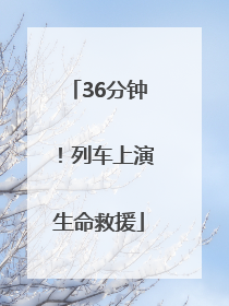 36分钟！列车上演生命救援