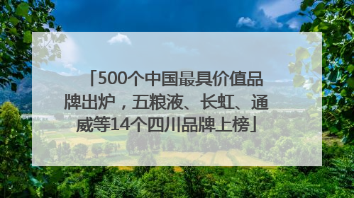 500个中国最具价值品牌出炉，五粮液、长虹、通威等14个四川品牌上榜