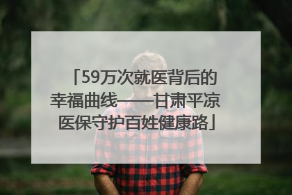59万次就医背后的幸福曲线——甘肃平凉医保守护百姓健康路