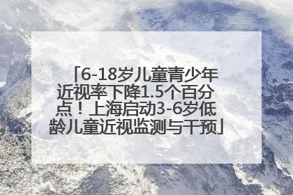 6-18岁儿童青少年近视率下降1.5个百分点！上海启动3-6岁低龄儿童近视监测与干预