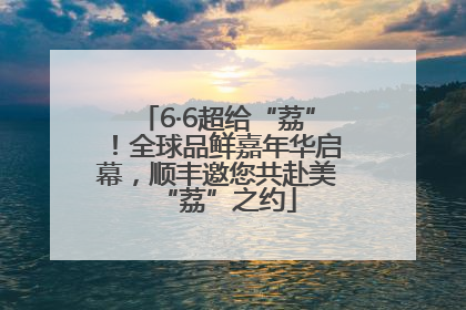 6·6超给“荔”！全球品鲜嘉年华启幕，顺丰邀您共赴美“荔”之约