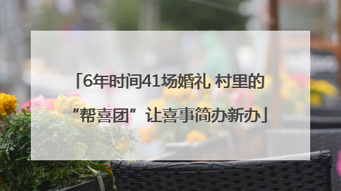 6年时间41场婚礼 村里的“帮喜团”让喜事简办新办