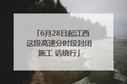 6月28日起江西这段高速分时段封闭施工 请绕行