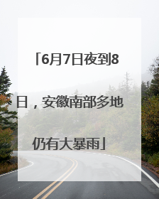 6月7日夜到8日，安徽南部多地仍有大暴雨